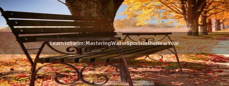 球王会体育：LearntoSwim:MasteringWaterSportsintheNewYear