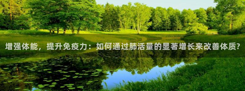 球王会体育：增强体能，提升免疫力：如何通过肺活量的显著增长来改善体质?