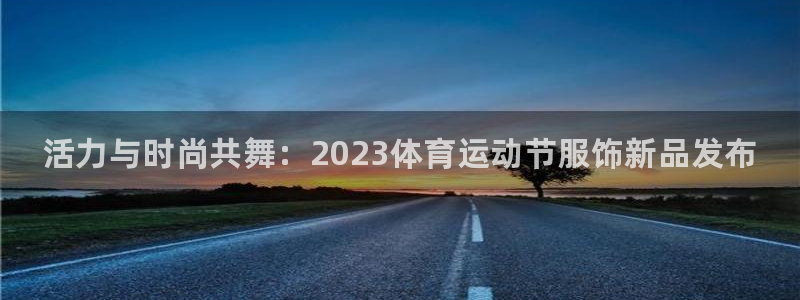球王会体育：活力与时尚共舞：2023体育运动节服饰新品发布