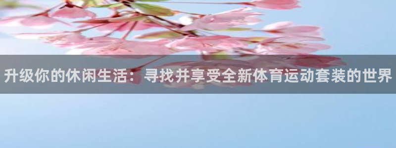 球王会体育：升级你的休闲生活：寻找并享受全新体育运动套装的世界