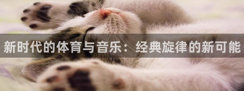 球王会体育：新时代的体育与音乐：经典旋律的新可能