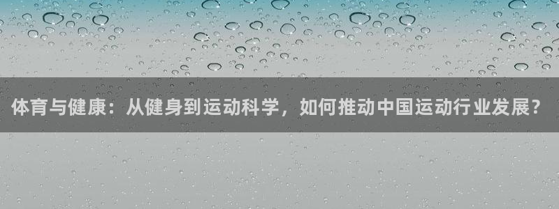 球王会体育：体育与健康：从健身到运动科学，如何推动中国运动行业发展？