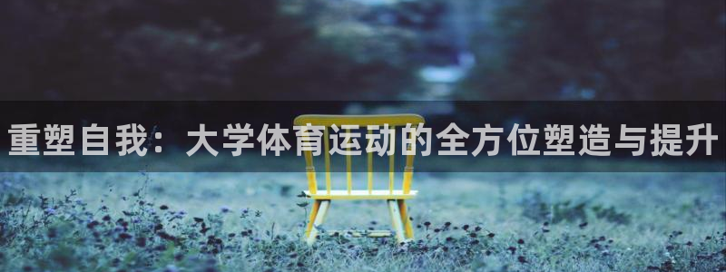 球王会体育：重塑自我：大学体育运动的全方位塑造与提升