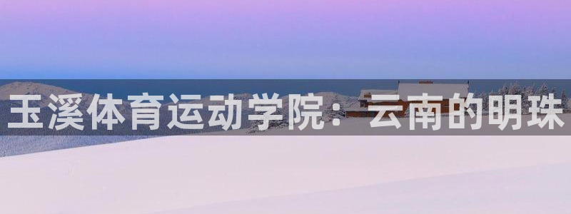 球王会体育：玉溪体育运动学院：云南的明珠