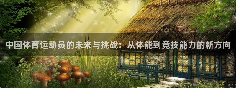 球王会体育：中国体育运动员的未来与挑战：从体能到竞技能力的新方向