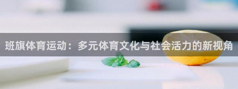 球王会体育：班旗体育运动：多元体育文化与社会活力的新视角