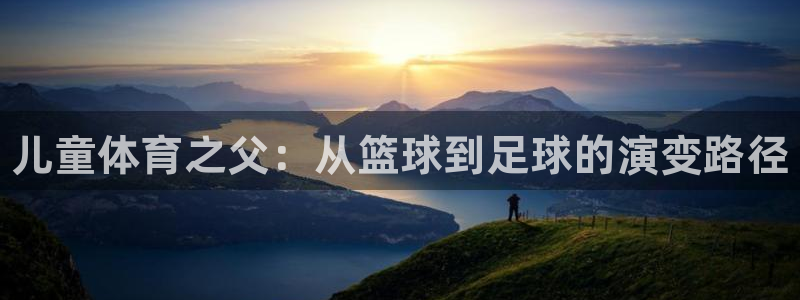 球王会体育：儿童体育之父：从篮球到足球的演变路径