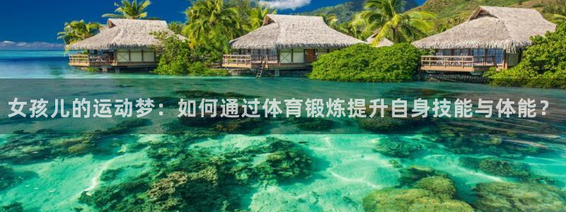 球王会体育：女孩儿的运动梦：如何通过体育锻炼提升自身技能与体能？