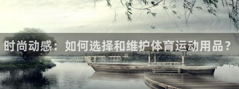 球王会体育：时尚动感：如何选择和维护体育运动用品？