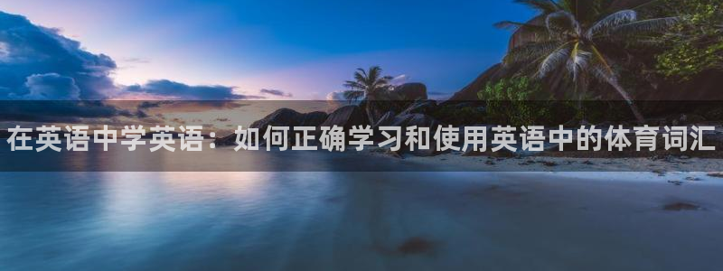 球王会体育：在英语中学英语：如何正确学习和使用英语中的体育词汇